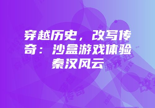 穿越历史，改写传奇：沙盒游戏体验秦汉风云