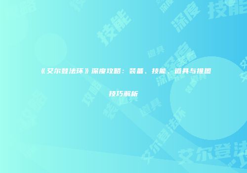 《艾尔登法环》深度攻略：装备、技能、道具与推图技巧解析