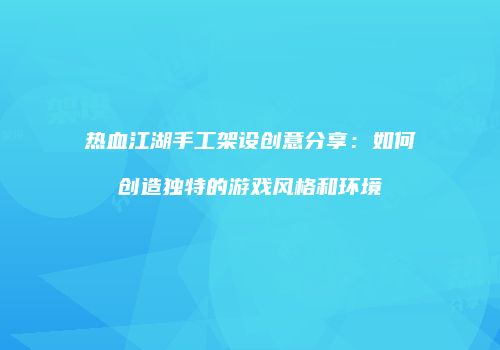 热血江湖手工架设创意分享：如何创造独特的游戏风格和环境