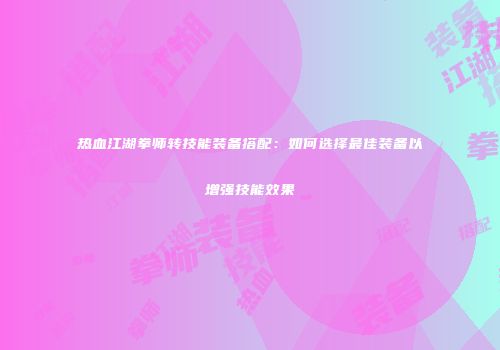 热血江湖拳师转技能装备搭配：如何选择最佳装备以增强技能效果