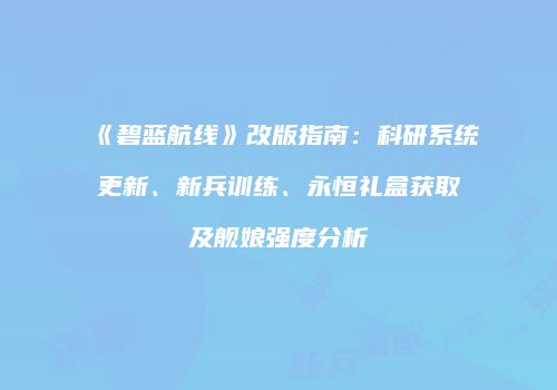 《碧蓝航线》改版指南：科研系统更新、新兵训练、永恒礼盒获取及舰娘强度分析