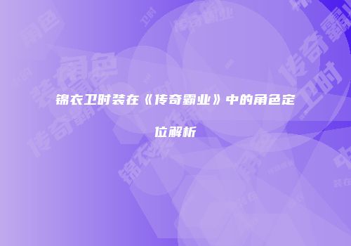 锦衣卫时装在《传奇霸业》中的角色定位解析