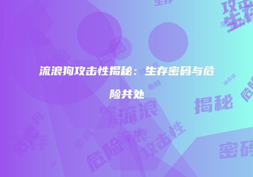 流浪狗攻击性揭秘：生存密码与危险共处