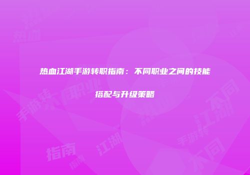 热血江湖手游转职指南：不同职业之间的技能搭配与升级策略
