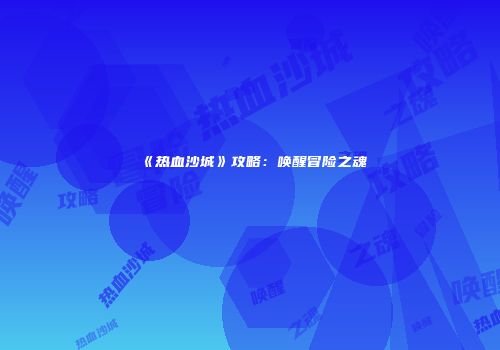 《热血沙城》攻略：唤醒冒险之魂