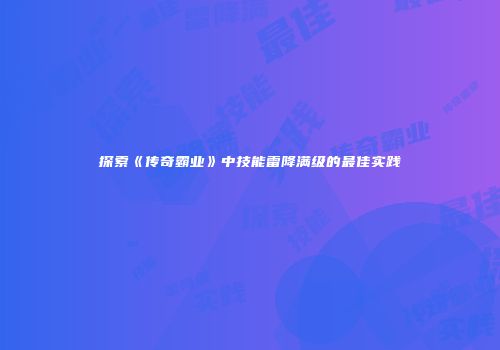 探索《传奇霸业》中技能雷降满级的最佳实践