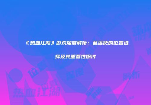 《热血江湖》游戏深度解析：蓝莲使的位置选择及其重要性探讨