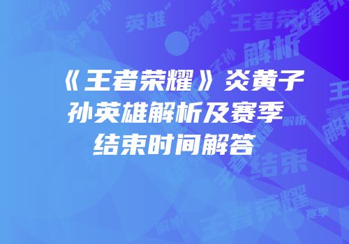 《王者荣耀》炎黄子孙英雄解析及赛季结束时间解答
