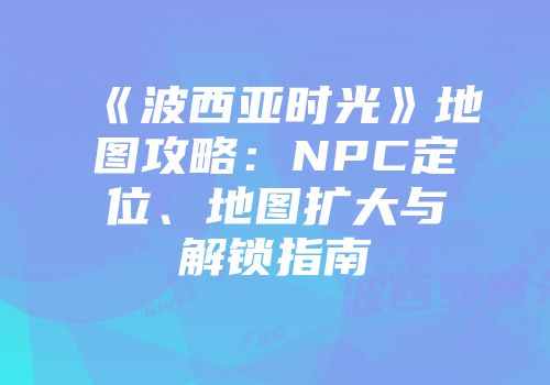 《波西亚时光》地图攻略：NPC定位、地图扩大与解锁指南