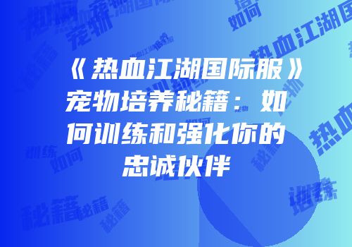 《热血江湖国际服》宠物培养秘籍：如何训练和强化你的忠诚伙伴