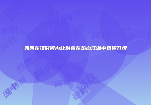 如何在短时间内让剑客在热血江湖中迅速升级
