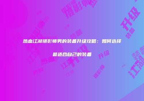 热血江湖摄影师男的装备升级攻略：如何选择最适合自己的装备