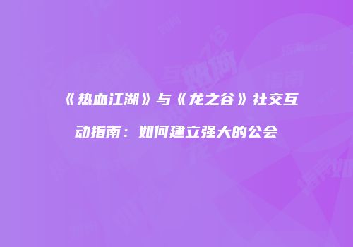 《热血江湖》与《龙之谷》社交互动指南：如何建立强大的公会