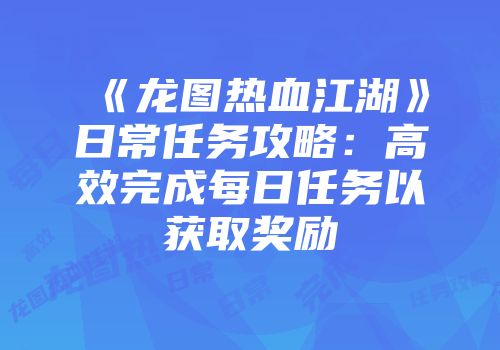 《龙图热血江湖》日常任务攻略：高效完成每日任务以获取奖励