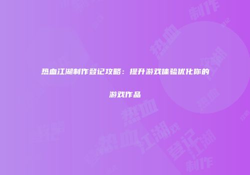 热血江湖制作登记攻略：提升游戏体验优化你的游戏作品