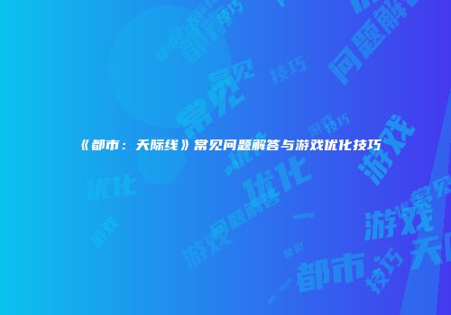 《都市：天际线》常见问题解答与游戏优化技巧