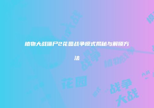 植物大战僵尸2花园战争模式揭秘与解锁方法