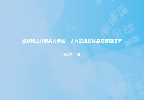 全球海上战舰实力解析：十大驱逐舰排名及各国海军实力一览