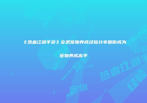 《热血江湖手游》会武宠物养成经验分享助你成为宠物养成高手