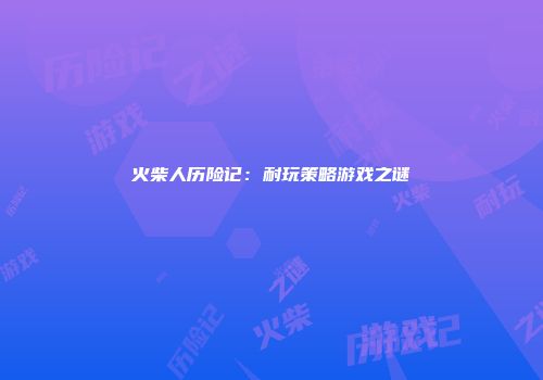 火柴人历险记：耐玩策略游戏之谜