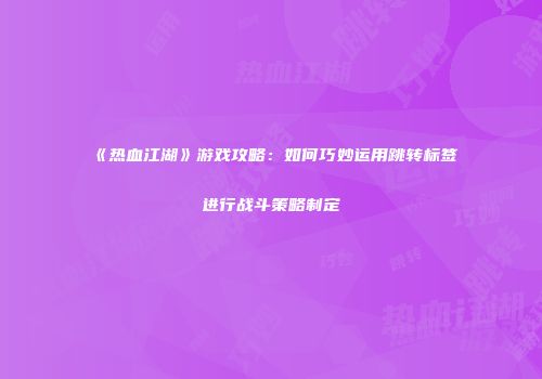 《热血江湖》游戏攻略：如何巧妙运用跳转标签进行战斗策略制定