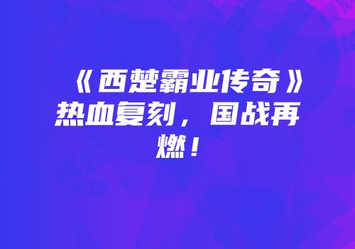 《西楚霸业传奇》热血复刻，国战再燃！