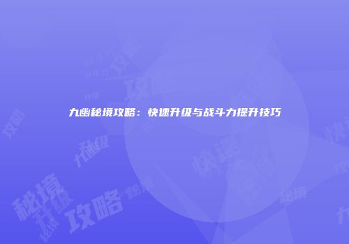 九幽秘境攻略：快速升级与战斗力提升技巧