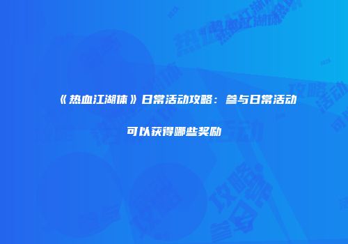 《热血江湖体》日常活动攻略：参与日常活动可以获得哪些奖励