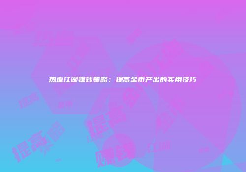 热血江湖赚钱策略：提高金币产出的实用技巧
