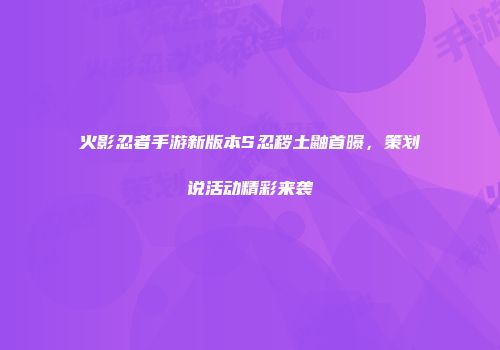 火影忍者手游新版本S忍秽土鼬首曝，策划说活动精彩来袭