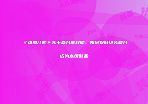 《热血江湖》赤玉晶合成攻略:如何将低级装备合成为高级装备