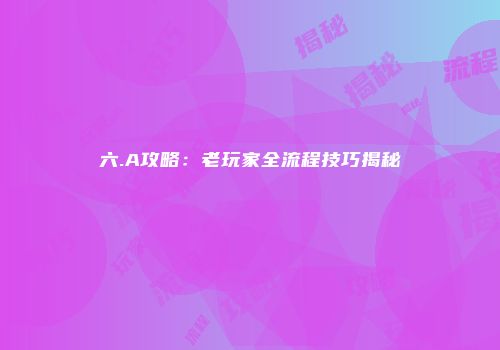 六.A攻略：老玩家全流程技巧揭秘