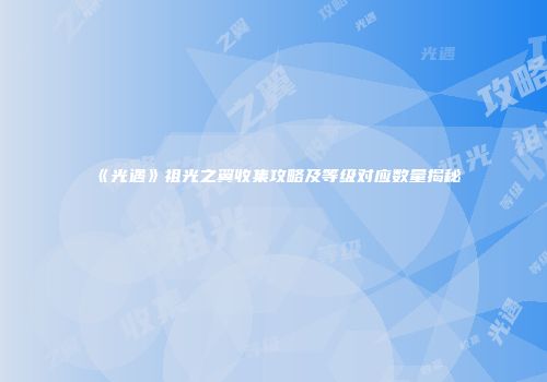 《光遇》祖光之翼收集攻略及等级对应数量揭秘