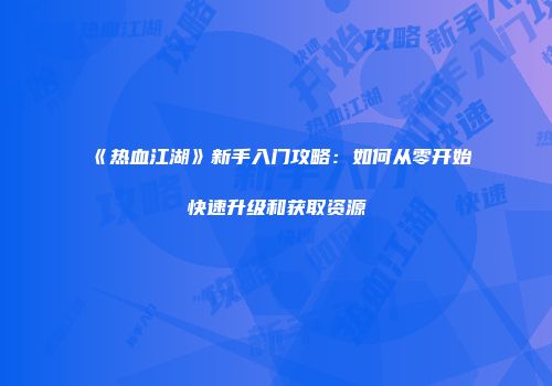 《热血江湖》新手入门攻略：如何从零开始快速升级和获取资源