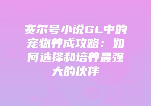 赛尔号小说GL中的宠物养成攻略：如何选择和培养最强大的伙伴