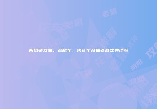 阴阳师攻略：老鼠车、桃花车及抓老鼠式神详解