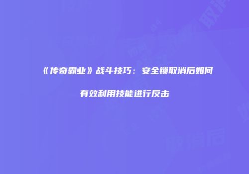 《传奇霸业》战斗技巧：安全锁取消后如何有效利用技能进行反击