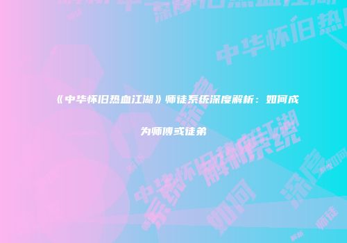 《中华怀旧热血江湖》师徒系统深度解析：如何成为师傅或徒弟