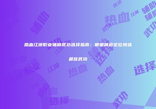 热血江湖职业辅助武功选择指南：根据角色定位挑选最佳武功
