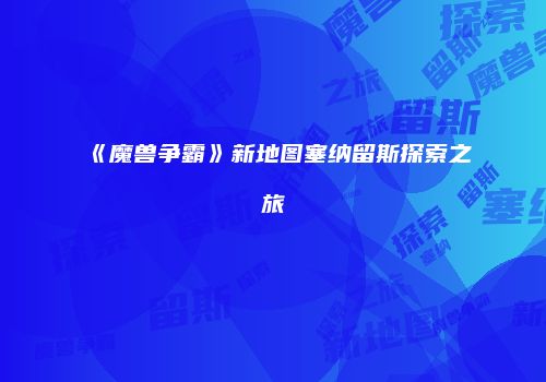 《魔兽争霸》新地图塞纳留斯探索之旅