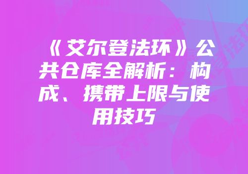 《艾尔登法环》公共仓库全解析：构成、携带上限与使用技巧