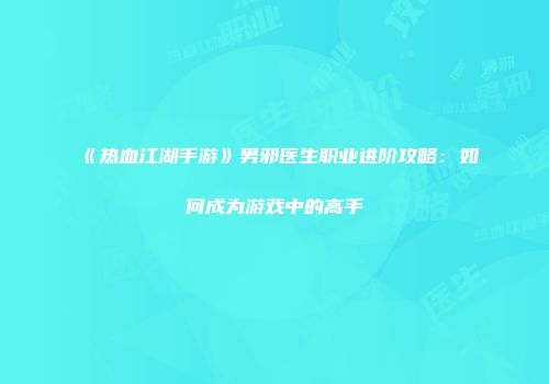 《热血江湖手游》男邪医生职业进阶攻略：如何成为游戏中的高手