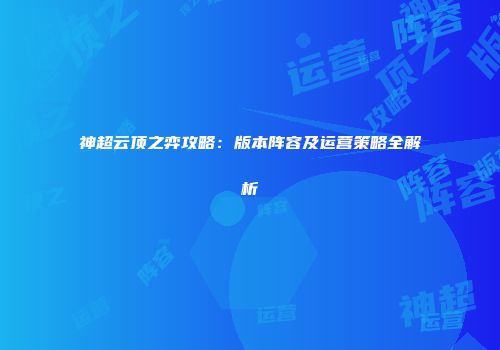 神超云顶之弈攻略：版本阵容及运营策略全解析