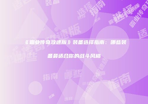 《霸业传奇攻速版》装备选择指南:哪些装备最适合你的战斗风格