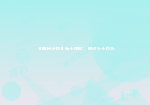 《曙光英雄》新手攻略：快速上手技巧
