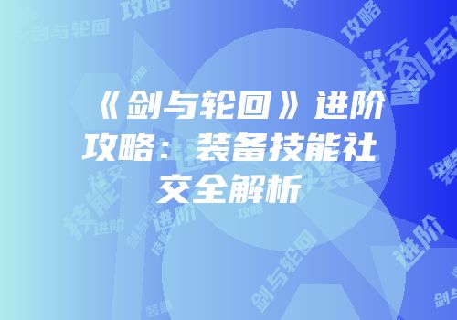 《剑与轮回》进阶攻略：装备技能社交全解析