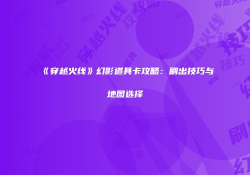 《穿越火线》幻影道具卡攻略：刷出技巧与地图选择