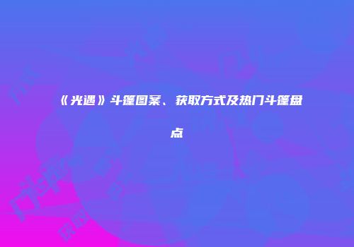 《光遇》斗篷图案、获取方式及热门斗篷盘点