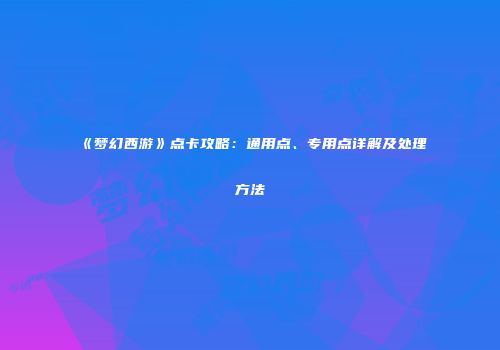 《梦幻西游》点卡攻略：通用点、专用点详解及处理方法