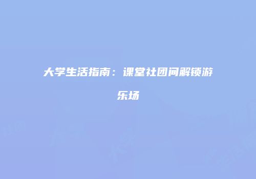 大学生活指南：课堂社团间解锁游乐场